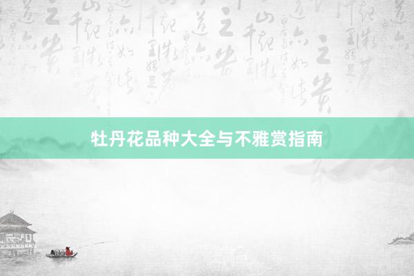 牡丹花品种大全与不雅赏指南