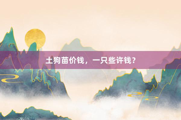 土狗苗价钱,一只些许钱?