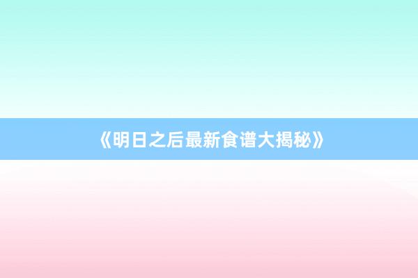 《明日之后最新食谱大揭秘》